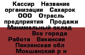 Кассир › Название организации ­ Сахарок, ООО › Отрасль предприятия ­ Продажи › Минимальный оклад ­ 13 850 - Все города Работа » Вакансии   . Пензенская обл.,Мокшанский р-н